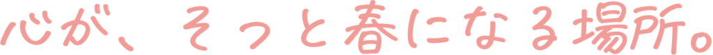 心が、そっと春になる場所。